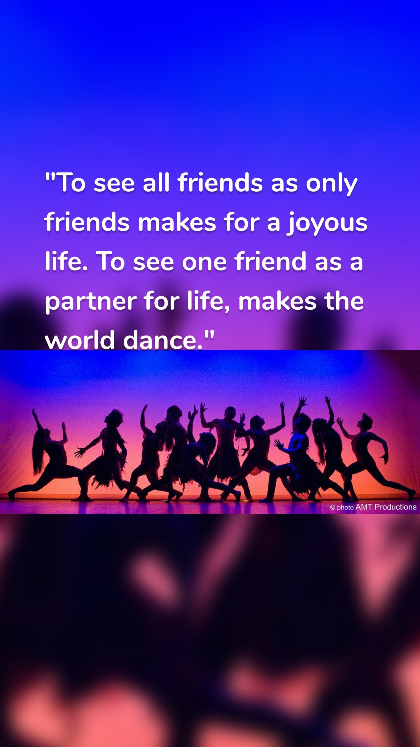 "To see all friends as only friends makes for a joyous life. To see one friend as a partner for life, makes the world dance."